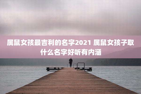 属鼠女孩最吉利的名字2021 属鼠女孩子取什么名字好听有内涵