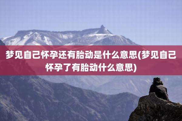 梦见自己怀孕还有胎动是什么意思(梦见自己怀孕了有胎动什么意思)