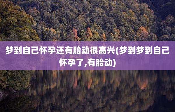 梦到自己怀孕还有胎动很高兴(梦到梦到自己怀孕了,有胎动)
