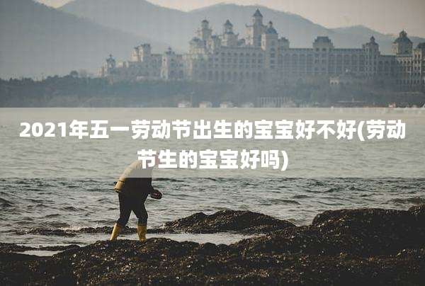 2021年五一劳动节出生的宝宝好不好(劳动节生的宝宝好吗)