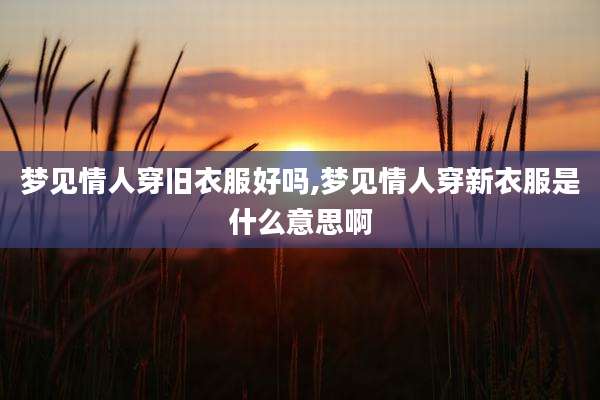 梦见情人穿旧衣服好吗,梦见情人穿新衣服是什么意思啊