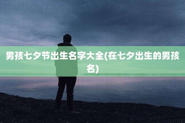 男孩七夕节出生名字大全(在七夕出生的男孩名)