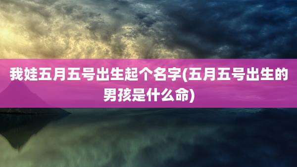 我娃五月五号出生起个名字(五月五号出生的男孩是什么命)