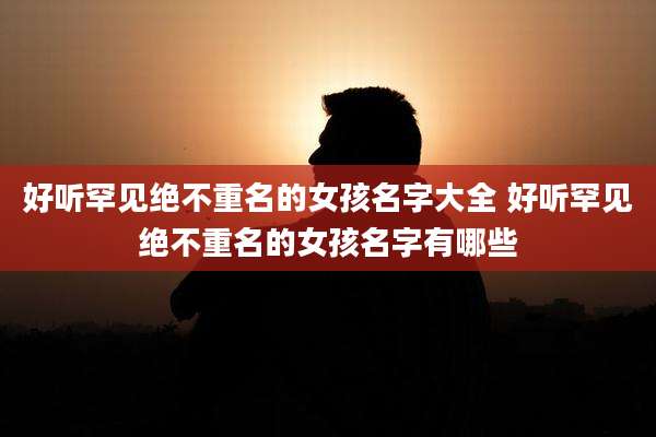 好听罕见绝不重名的女孩名字大全 好听罕见绝不重名的女孩名字有哪些