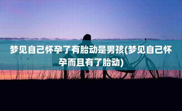 梦见自己怀孕了有胎动是男孩(梦见自己怀孕而且有了胎动)
