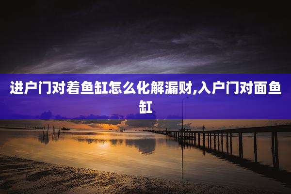 进户门对着鱼缸怎么化解漏财,入户门对面鱼缸