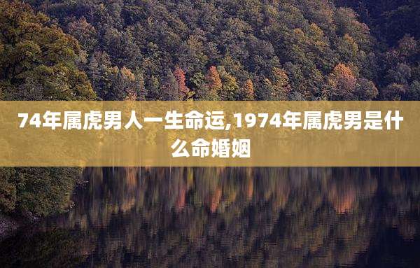 74年属虎男人一生命运,1974年属虎男是什么命婚姻