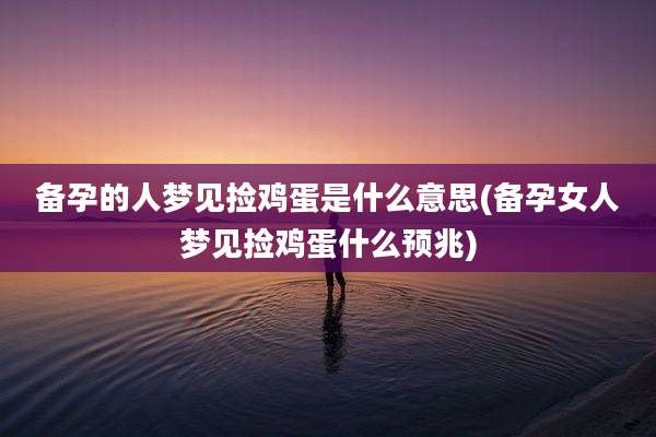 备孕的人梦见捡鸡蛋是什么意思(备孕女人梦见捡鸡蛋什么预兆)
