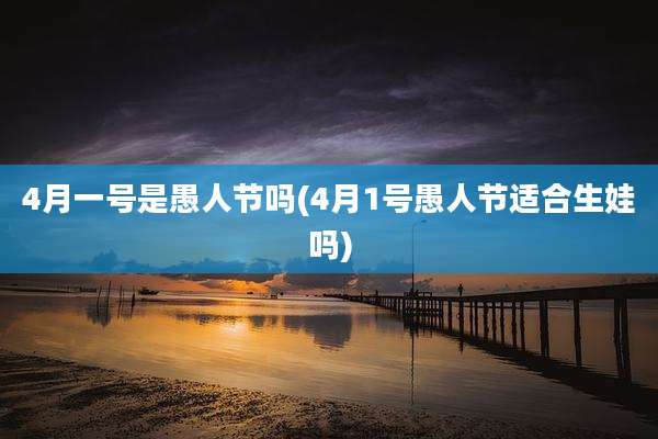 4月一号是愚人节吗(4月1号愚人节适合生娃吗)