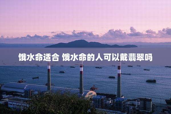饿水命适合 饿水命的人可以戴翡翠吗