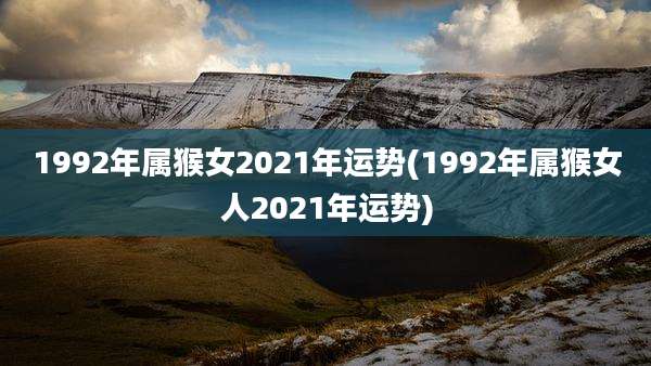 1992年属猴女2021年运势(1992年属猴女人2021年运势)