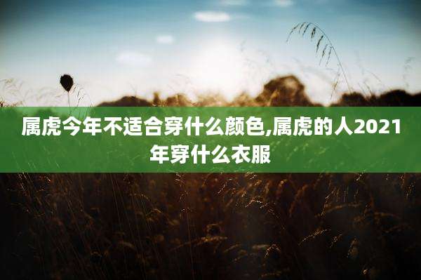 属虎今年不适合穿什么颜色,属虎的人2021年穿什么衣服