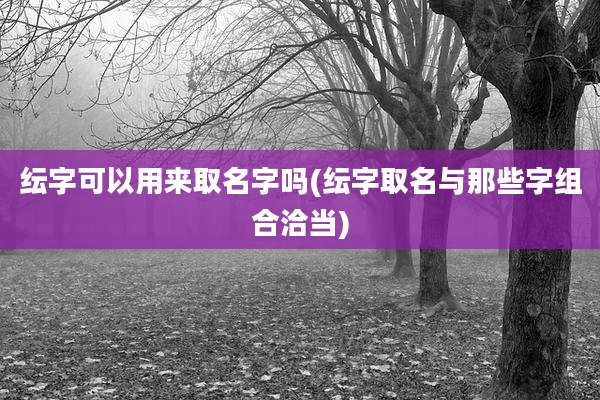 纭字可以用来取名字吗(纭字取名与那些字组合洽当)