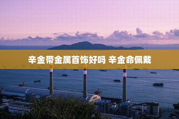 辛金带金属首饰好吗 辛金命佩戴