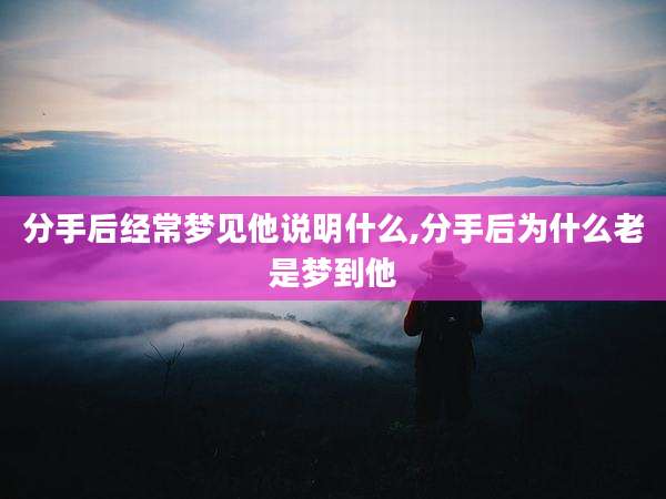 分手后经常梦见他说明什么,分手后为什么老是梦到他