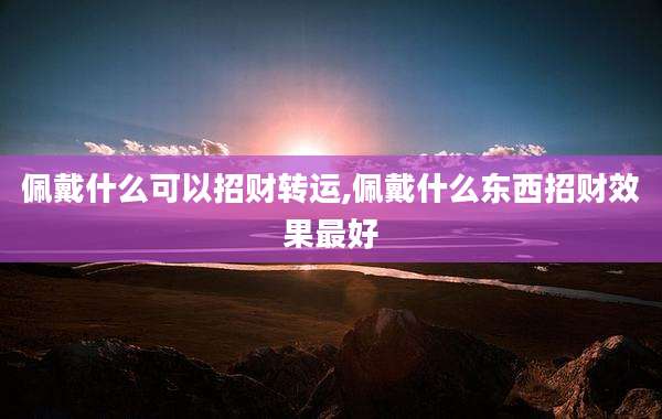 佩戴什么可以招财转运,佩戴什么东西招财效果最好