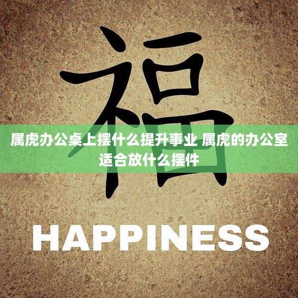 属虎办公桌上摆什么提升事业 属虎的办公室适合放什么摆件
