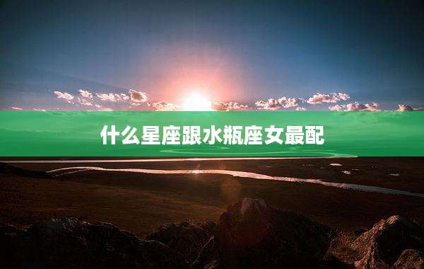 什么星座跟水瓶座女最配