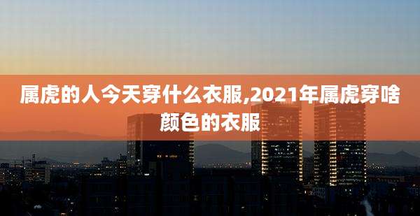 属虎的人今天穿什么衣服,2021年属虎穿啥颜色的衣服