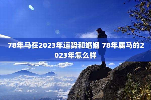 78年马在2023年运势和婚姻 78年属马的2023年怎么样