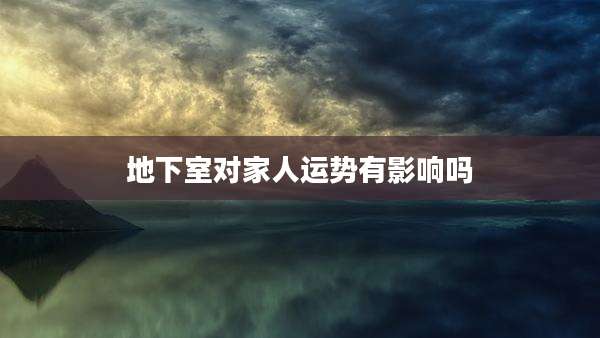 地下室对家人运势有影响吗