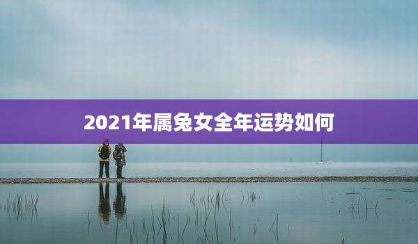 2021年属兔女全年运势如何