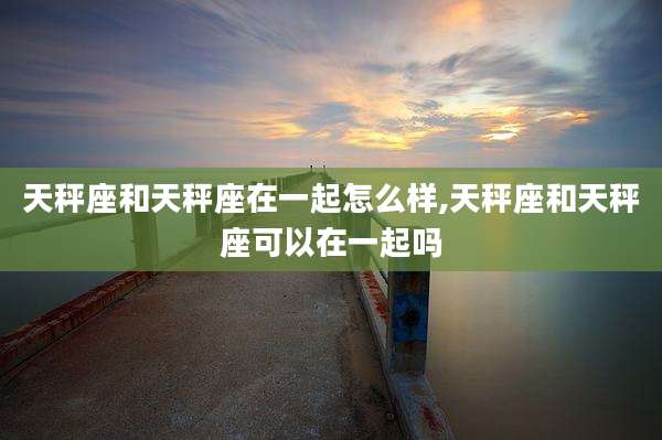 天秤座和天秤座在一起怎么样,天秤座和天秤座可以在一起吗