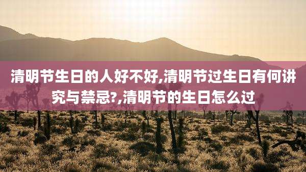 清明节生日的人好不好,清明节过生日有何讲究与禁忌?,清明节的生日怎么过