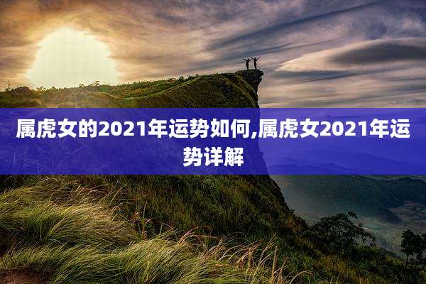 属虎女的2021年运势如何,属虎女2021年运势详解