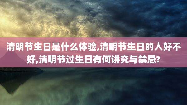 清明节生日是什么体验,清明节生日的人好不好,清明节过生日有何讲究与禁忌?