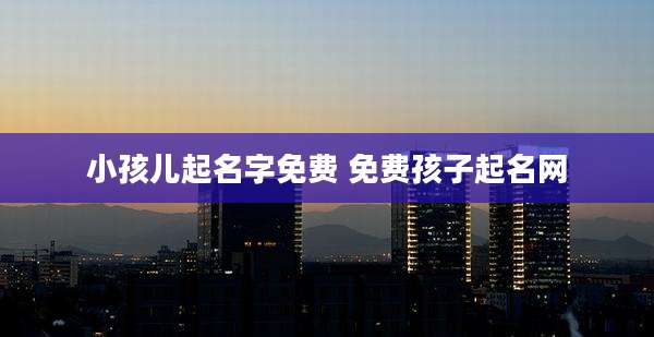 小孩儿起名字免费 免费孩子起名网