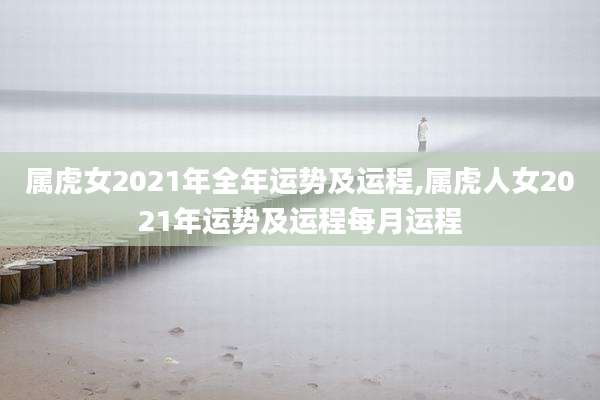属虎女2021年全年运势及运程,属虎人女2021年运势及运程每月运程