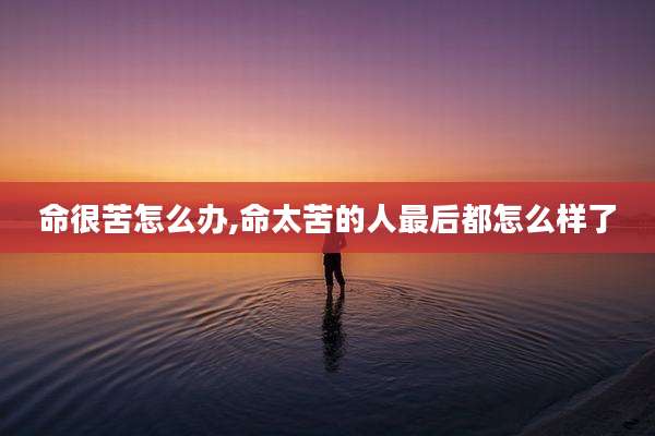 命很苦怎么办,命太苦的人最后都怎么样了