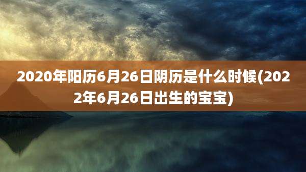 2020年阳历6月26日阴历是什么时候(2022年6月26日出生的宝宝)