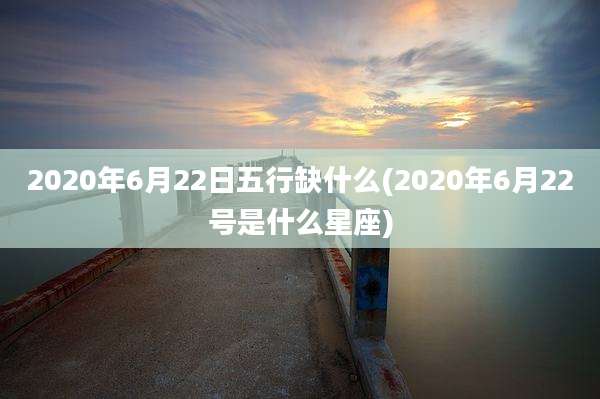 2020年6月22日五行缺什么(2020年6月22号是什么星座)