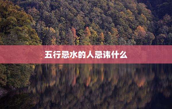 五行忌水的人忌讳什么