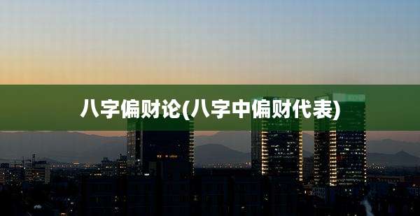 八字偏财论(八字中偏财代表)
