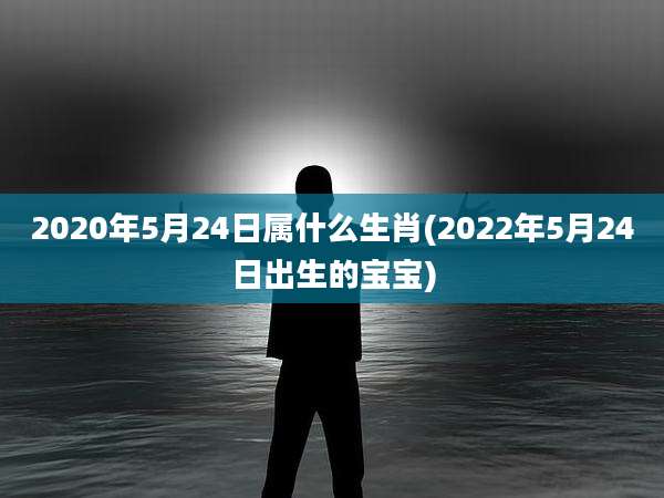 2020年5月24日属什么生肖(2022年5月24日出生的宝宝)