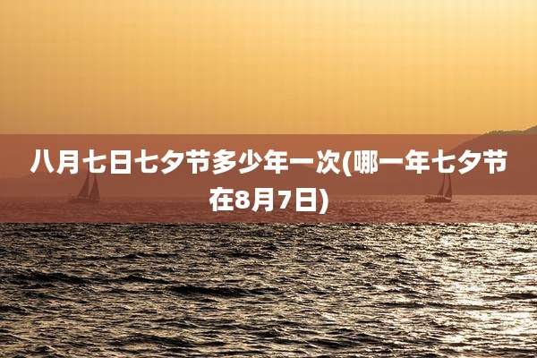 八月七日七夕节多少年一次(哪一年七夕节在8月7日)