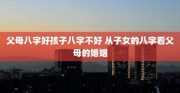 父母八字好孩子八字不好 从子女的八字看父母的婚姻