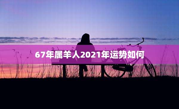 67年属羊人2021年运势如何