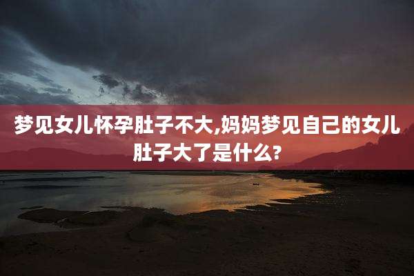 梦见女儿怀孕肚子不大,妈妈梦见自己的女儿肚子大了是什么?