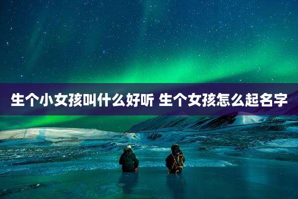 生个小女孩叫什么好听 生个女孩怎么起名字