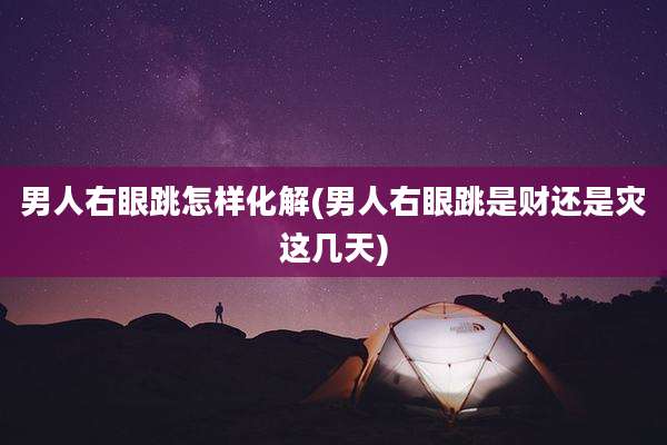 男人右眼跳怎样化解(男人右眼跳是财还是灾这几天)
