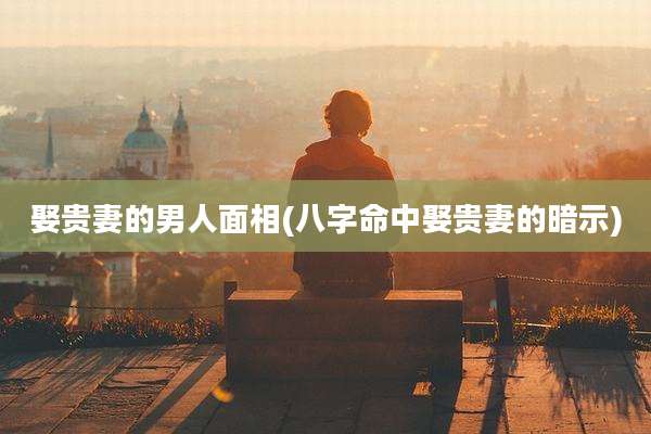 娶贵妻的男人面相(八字命中娶贵妻的暗示)