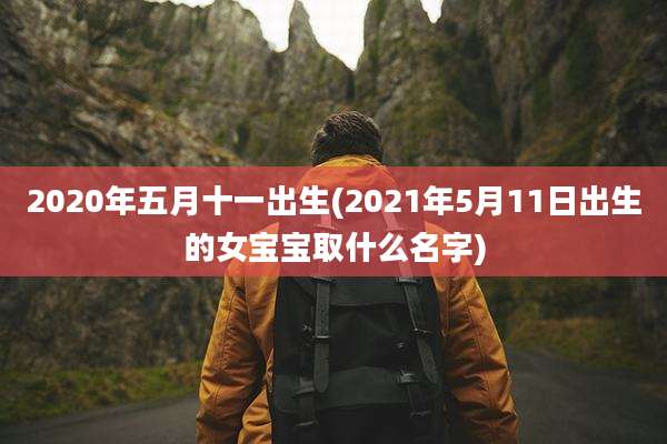 2020年五月十一出生(2021年5月11日出生的女宝宝取什么名字)