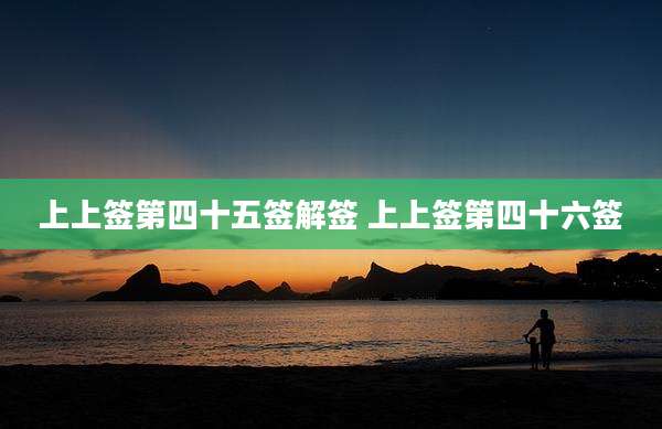上上签第四十五签解签 上上签第四十六签