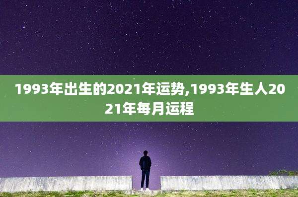 1993年出生的2021年运势,1993年生人2021年每月运程