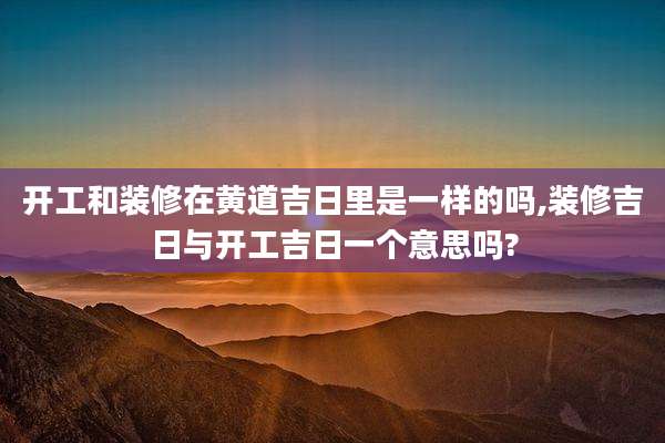 开工和装修在黄道吉日里是一样的吗,装修吉日与开工吉日一个意思吗?