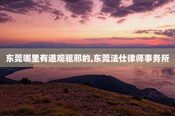 东莞哪里有道观驱邪的,东莞法仕律师事务所